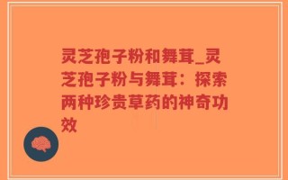 灵芝孢子粉和舞茸_灵芝孢子粉与舞茸：探索两种珍贵草药的神奇功效