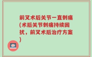 前叉术后关节一直刺痛(术后关节刺痛持续困扰，前叉术后治疗方案)