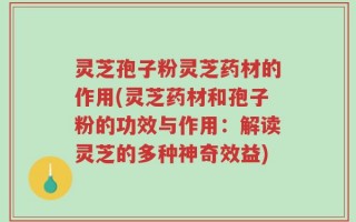 灵芝孢子粉灵芝药材的作用(灵芝药材和孢子粉的功效与作用：解读灵芝的多种神奇效益)