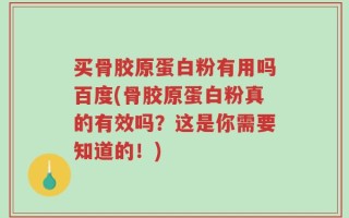买骨胶原蛋白粉有用吗百度(骨胶原蛋白粉真的有效吗？这是你需要知道的！)