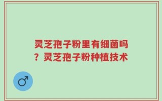 灵芝孢子粉里有细菌吗？灵芝孢子粉种植技术