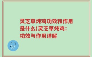 灵芝草炖鸡功效和作用是什么(灵芝草炖鸡：功效与作用详解