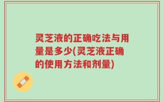 灵芝液的正确吃法与用量是多少(灵芝液正确的使用方法和剂量)