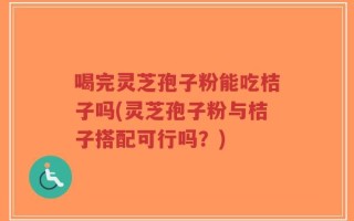 喝完灵芝孢子粉能吃桔子吗(灵芝孢子粉与桔子搭配可行吗？)