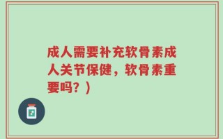 成人需要补充软骨素成人关节保健，软骨素重要吗？)