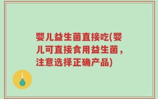 婴儿益生菌直接吃(婴儿可直接食用益生菌，注意选择正确产品)