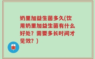 奶里加益生菌多久(饮用奶里加益生菌有什么好处？需要多长时间才见效？)