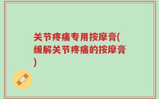 关节疼痛专用按摩膏(缓解关节疼痛的按摩膏)