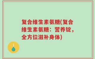 复合维生素氨糖(复合维生素氨糖：营养锭，全方位滋补身体)