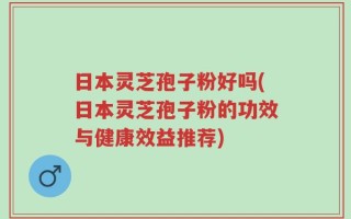 日本灵芝孢子粉好吗(日本灵芝孢子粉的功效与健康效益推荐)