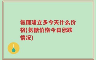 氨糖建立多今天什么价格(氨糖价格今日涨跌情况)