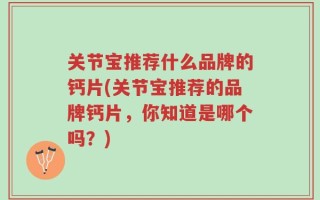 关节宝推荐什么品牌的钙片(关节宝推荐的品牌钙片，你知道是哪个吗？)