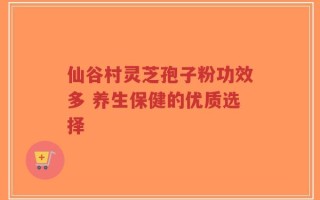 仙谷村灵芝孢子粉功效多 养生保健的优质选择