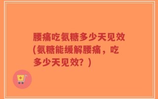 腰痛吃氨糖多少天见效(氨糖能缓解腰痛，吃多少天见效？)