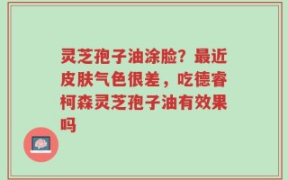 灵芝孢子油涂脸？最近皮肤气色很差，吃德睿柯森灵芝孢子油有效果吗