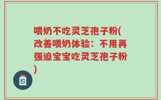 喂奶不吃灵芝孢子粉(改善喂奶体验：不用再强迫宝宝吃灵芝孢子粉)