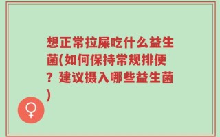 想正常拉屎吃什么益生菌(如何保持常规排便？建议摄入哪些益生菌)