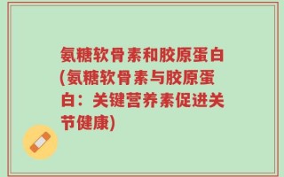 氨糖软骨素和胶原蛋白(氨糖软骨素与胶原蛋白：关键营养素促进关节健康)