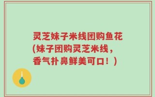 灵芝妹子米线团购鱼花(妹子团购灵芝米线，香气扑鼻鲜美可口！)