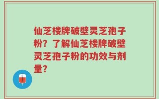 仙芝楼牌破壁灵芝孢子粉？了解仙芝楼牌破壁灵芝孢子粉的功效与剂量？