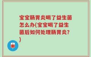宝宝肠胃炎喝了益生菌怎么办(宝宝喝了益生菌后如何处理肠胃炎？)