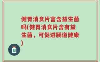 健胃消食片富含益生菌吗(健胃消食片含有益生菌，可促进肠道健康)