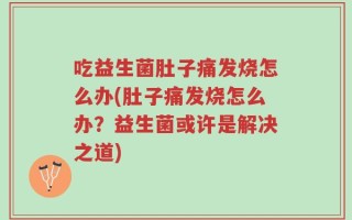吃益生菌肚子痛发烧怎么办(肚子痛发烧怎么办？益生菌或许是解决之道)