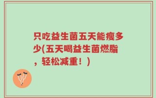 只吃益生菌五天能瘦多少(五天喝益生菌燃脂，轻松减重！)