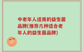 中老年人适用的益生菌品牌(推荐几种适合老年人的益生菌品牌)