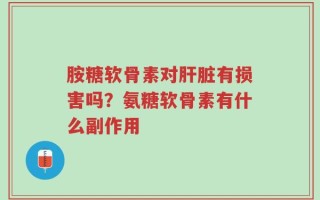 胺糖软骨素对肝脏有损害吗？氨糖软骨素有什么副作用