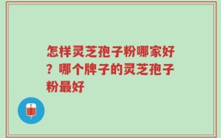 怎样灵芝孢子粉哪家好？哪个牌子的灵芝孢子粉最好