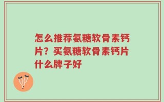 怎么推荐氨糖软骨素钙片？买氨糖软骨素钙片什么牌子好