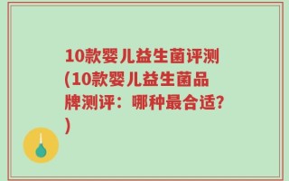 10款婴儿益生菌评测(10款婴儿益生菌品牌测评：哪种最合适？)