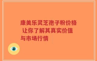 康美乐灵芝孢子粉价格 让你了解其真实价值与市场行情