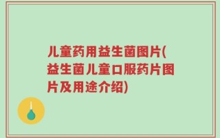 儿童药用益生菌图片(益生菌儿童口服药片图片及用途介绍)