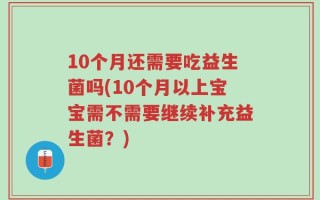 10个月还需要吃益生菌吗(10个月以上宝宝需不需要继续补充益生菌？)