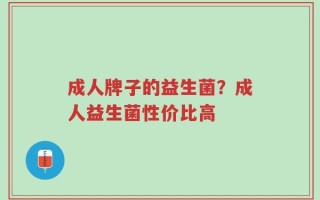 成人牌子的益生菌？成人益生菌性价比高