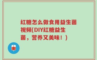 红糖怎么做食用益生菌视频(DIY红糖益生菌，营养又美味！)