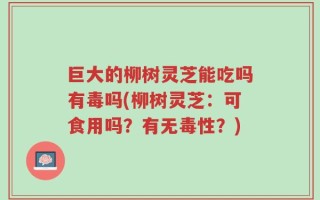 巨大的柳树灵芝能吃吗有毒吗(柳树灵芝：可食用吗？有无毒性？)