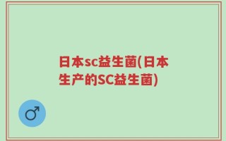 日本sc益生菌(日本生产的SC益生菌)
