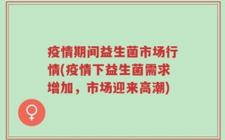 疫情期间益生菌市场行情(疫情下益生菌需求增加，市场迎来高潮)