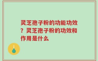灵芝孢子粉的功能功效？灵芝孢子粉的功效和作用是什么