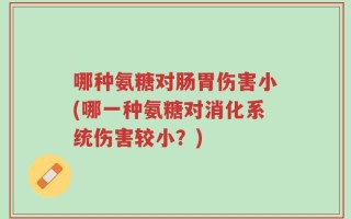 哪种氨糖对肠胃伤害小(哪一种氨糖对消化系统伤害较小？)