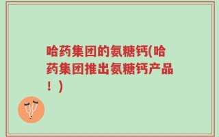 哈药集团的氨糖钙(哈药集团推出氨糖钙产品！)