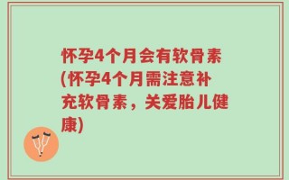 怀孕4个月会有软骨素(怀孕4个月需注意补充软骨素，关爱胎儿健康)