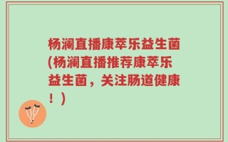 杨澜直播康萃乐益生菌(杨澜直播推荐康萃乐益生菌，关注肠道健康！)