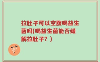 拉肚子可以空腹喝益生菌吗(喝益生菌能否缓解拉肚子？)