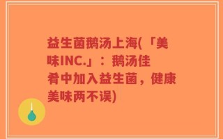益生菌鹅汤上海(「美味INC.」：鹅汤佳肴中加入益生菌，健康美味两不误)