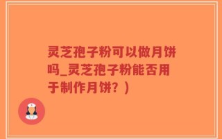 灵芝孢子粉可以做月饼吗_灵芝孢子粉能否用于制作月饼？)