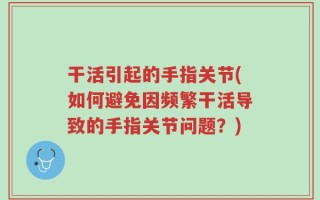 干活引起的手指关节(如何避免因频繁干活导致的手指关节问题？)